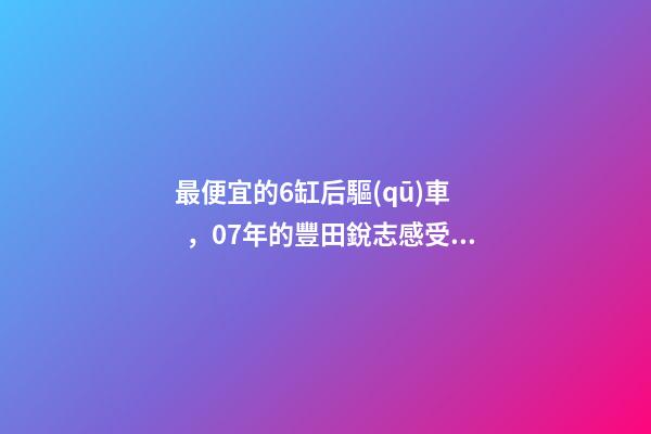 最便宜的6缸后驅(qū)車，07年的豐田銳志感受如何？售價(jià)不過幾萬塊